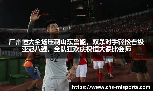 广州恒大全场压制山东鲁能，双杀对手轻松晋级亚冠八强，全队狂欢庆祝恒大德比会师