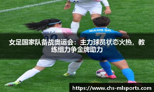 女足国家队备战奥运会：主力球员状态火热，教练组力争金牌助力