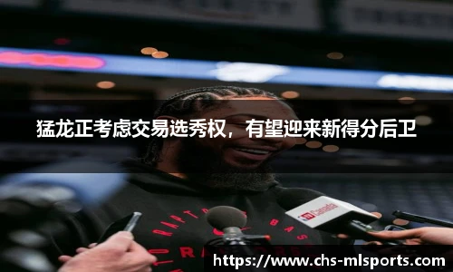 猛龙正考虑交易选秀权，有望迎来新得分后卫