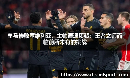 皇马惨败塞维利亚，主帅遭遇质疑：王者之师面临前所未有的挑战