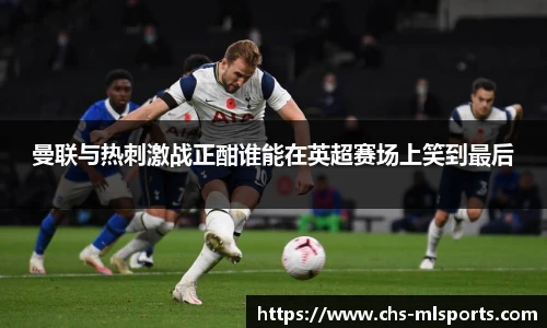 曼联与热刺激战正酣谁能在英超赛场上笑到最后