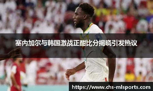 塞内加尔与韩国激战正酣比分揭晓引发热议