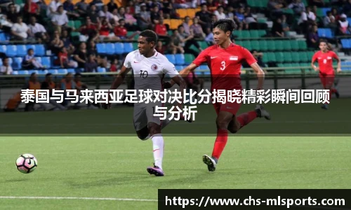 泰国与马来西亚足球对决比分揭晓精彩瞬间回顾与分析