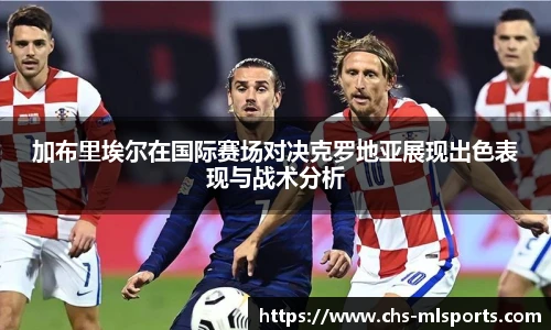 加布里埃尔在国际赛场对决克罗地亚展现出色表现与战术分析
