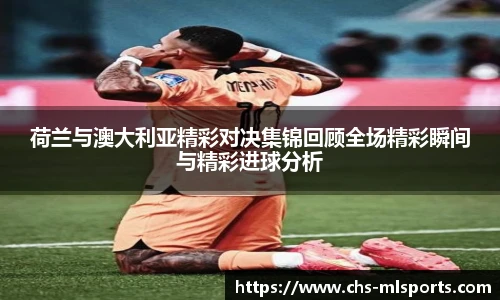 荷兰与澳大利亚精彩对决集锦回顾全场精彩瞬间与精彩进球分析