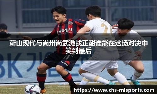 蔚山现代与尚卅尚武激战正酣谁能在这场对决中笑到最后