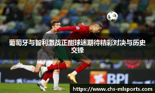 葡萄牙与智利激战正酣球迷期待精彩对决与历史交锋